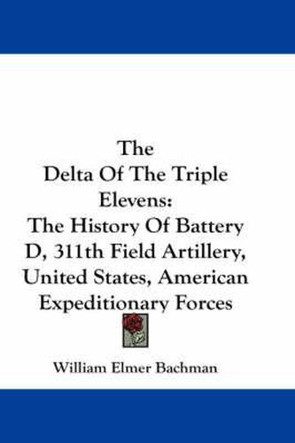 Cover image for The Delta of the Triple Elevens: The History of Battery D, 311th Field Artillery, United States, American Expeditionary Forces