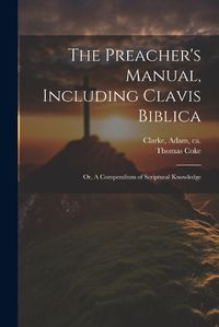 Cover image for The Preacher's Manual, Including Clavis Biblica; or, A Compendium of Scriptural Knowledge