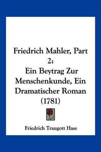 Friedrich Mahler, Part 2: Ein Beytrag Zur Menschenkunde, Ein Dramatischer Roman (1781)