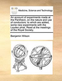 Cover image for An Account of Experiments Made at the Pantheon, on the Nature and Use of Conductors: To Which Are Added, Some New Experiments with the Leyden Phial. Read at the Meetings of the Royal Society.