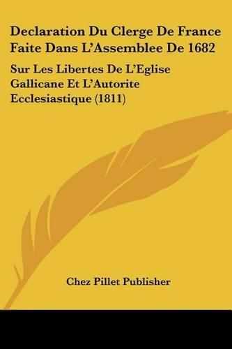 Cover image for Declaration Du Clerge de France Faite Dans L'Assemblee de 1682: Sur Les Libertes de L'Eglise Gallicane Et L'Autorite Ecclesiastique (1811)