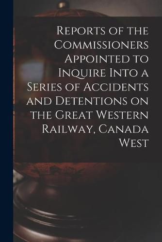 Cover image for Reports of the Commissioners Appointed to Inquire Into a Series of Accidents and Detentions on the Great Western Railway, Canada West