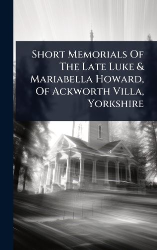 Cover image for Short Memorials Of The Late Luke & Mariabella Howard, Of Ackworth Villa, Yorkshire