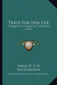 Cover image for Tried for Her Life Tried for Her Life: A Sequel to Cruel as the Grave (1875) a Sequel to Cruel as the Grave (1875)