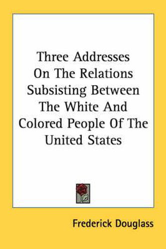 Cover image for Three Addresses on the Relations Subsisting Between the White and Colored People of the United States