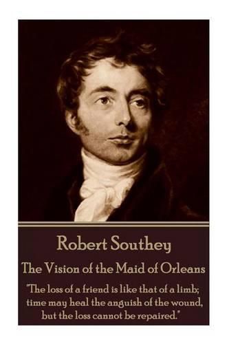 Cover image for Robert Southey - The Vision of the Maid of Orleans: the Loss of a Friend Is Like That of a Limb; Time May Heal the Anguish of the Wound, But the Loss Cannot Be Repaired.