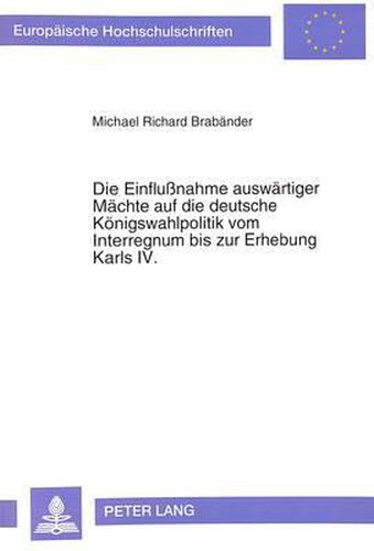 Die Einflussnahme Auswaertiger Maechte Auf Die Deutsche Koenigswahlpolitik Vom Interregnum Bis Zur Erhebung Karls IV.