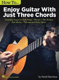 Cover image for How to Enjoy Guitar with Just 3 Chords: Including Songs by Bob Dylan, Weezer, the Beatles, Bob Marley, Nirvana & Many More