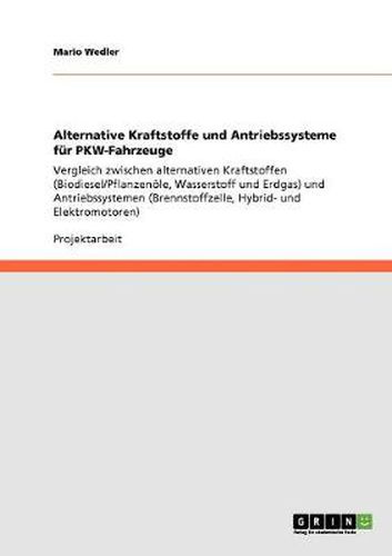 Alternative Kraftstoffe und Antriebssysteme fur PKW-Fahrzeuge: Vergleich zwischen alternativen Kraftstoffen (Biodiesel/Pflanzenoele, Wasserstoff und Erdgas) und Antriebssystemen (Brennstoffzelle, Hybrid- und Elektromotoren)