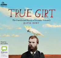 Cover image for True Girt: The Unauthorised History of Australia