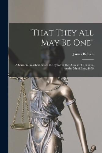 That They All May Be One [microform]: a Sermon Preached Before the Synod of the Diocese of Toronto, on the 7th of June, 1859