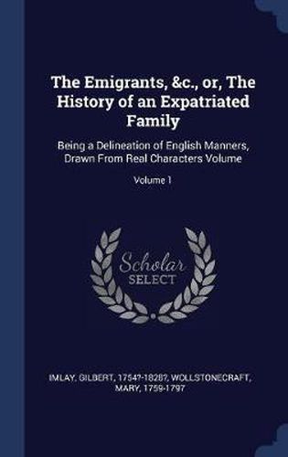 Cover image for The Emigrants, &c., Or, the History of an Expatriated Family: Being a Delineation of English Manners, Drawn from Real Characters Volume; Volume 1