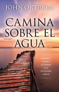 Cover image for Camina Sobre El Agua: Descubre Y Obedece Tu Llamado a Un Discipulado Radical