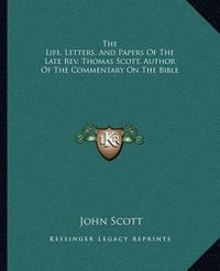 Cover image for The Life, Letters, and Papers of the Late REV. Thomas Scott, Author of the Commentary on the Bible