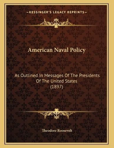 Cover image for American Naval Policy: As Outlined in Messages of the Presidents of the United States (1897)