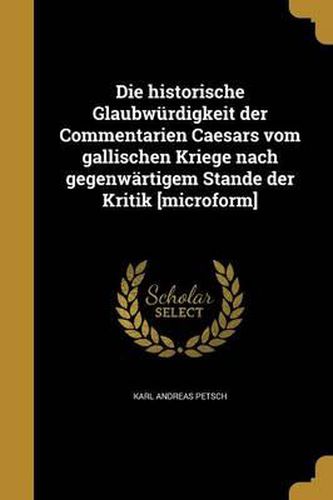 Cover image for Die Historische Glaubwurdigkeit Der Commentarien Caesars Vom Gallischen Kriege Nach Gegenwartigem Stande Der Kritik [Microform]