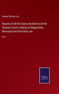 Cover image for Reports of All the Cases decided by all the Superior Courts relating to Magistrates, Municipal and Parochial Law: Vol. I