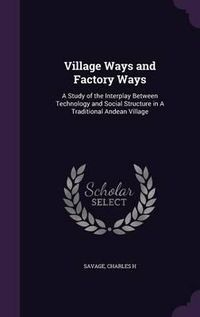 Cover image for Village Ways and Factory Ways: A Study of the Interplay Between Technology and Social Structure in a Traditional Andean Village