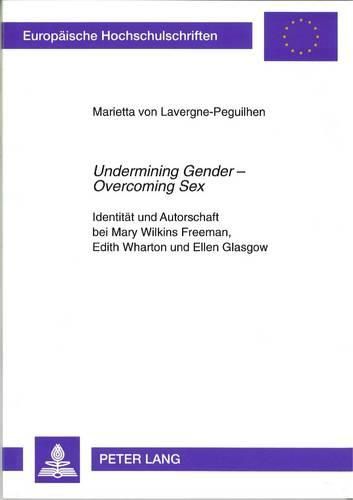 Undermining Gender - Overcoming Sex: Identitaet Und Autorschaft Bei Mary Wilkins Freeman, Edith Wharton Und Ellen Glasgow