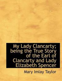 Cover image for My Lady Clancarty; Being the True Story of the Earl of Clancarty and Lady Elizabeth Spencer