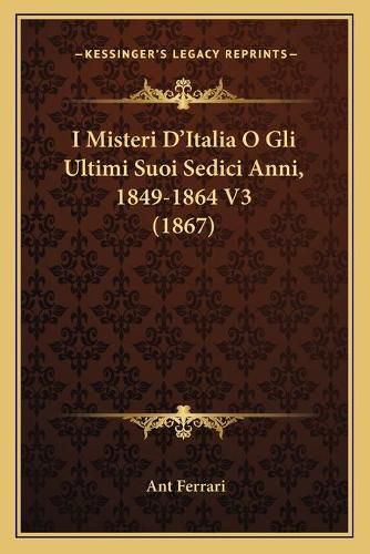 Cover image for I Misteri D'Italia O Gli Ultimi Suoi Sedici Anni, 1849-1864 V3 (1867)
