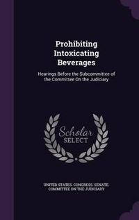 Cover image for Prohibiting Intoxicating Beverages: Hearings Before the Subcommittee of the Committee on the Judiciary