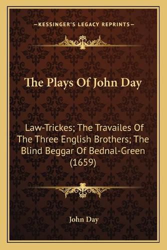 Cover image for The Plays of John Day: Law-Trickes; The Travailes of the Three English Brothers; The Blind Beggar of Bednal-Green (1659)