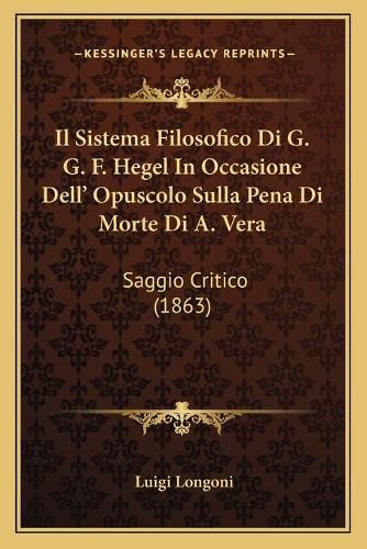 Cover image for Il Sistema Filosofico Di G. G. F. Hegel in Occasione Dell' Opuscolo Sulla Pena Di Morte Di A. Vera: Saggio Critico (1863)