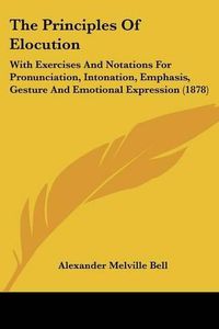 Cover image for The Principles of Elocution: With Exercises and Notations for Pronunciation, Intonation, Emphasis, Gesture and Emotional Expression (1878)