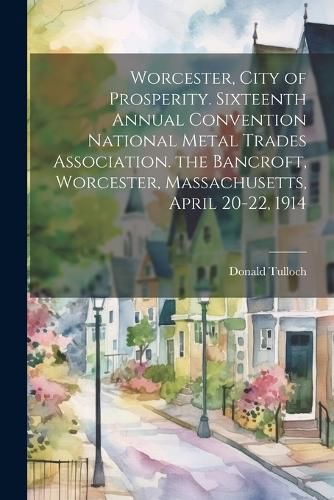 Cover image for Worcester, City of Prosperity. Sixteenth Annual Convention National Metal Trades Association. the Bancroft, Worcester, Massachusetts, April 20-22, 1914