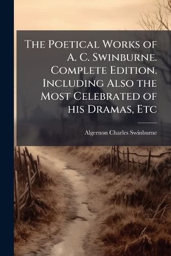 Cover image for The Poetical Works of A. C. Swinburne. Complete Edition. Including Also the Most Celebrated of his Dramas, Etc