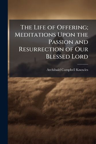 Cover image for The Life of Offering; Meditations Upon the Passion and Resurrection of Our Blessed Lord