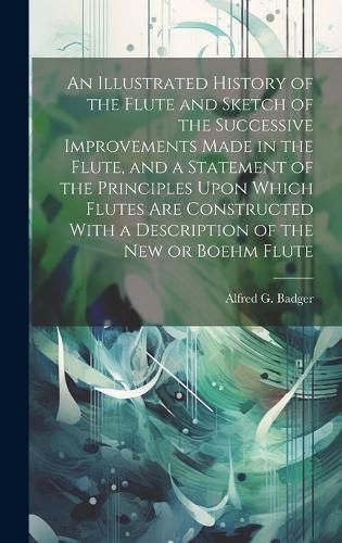 Cover image for An Illustrated History of the Flute and Sketch of the Successive Improvements Made in the Flute, and a Statement of the Principles Upon Which Flutes Are Constructed With a Description of the New or Boehm Flute