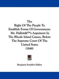 Cover image for The Right Of The People To Establish Forms Of Government: Mr. Halletta -- S Argument In The Rhode Island Causes, Before The Supreme Court Of The United States (1848)