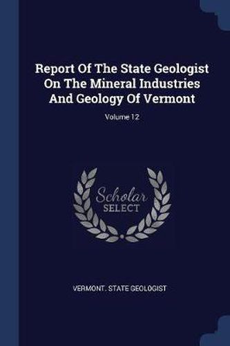 Report of the State Geologist on the Mineral Industries and Geology of Vermont; Volume 12