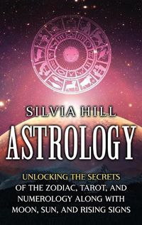 Cover image for Astrology: Unlocking the Secrets of the Zodiac, Tarot, and Numerology along with Moon, Sun, and Rising Signs