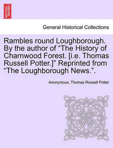 Cover image for Rambles Round Loughborough. by the Author of the History of Charnwood Forest. [I.E. Thomas Russell Potter.] Reprinted from the Loughborough News..