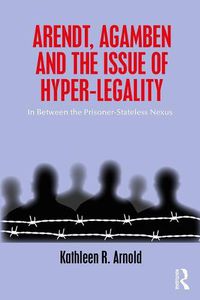 Cover image for Arendt, Agamben and the Issue of Hyper-Legality: In Between the Prisoner-Stateless Nexus