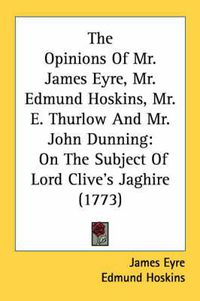 Cover image for The Opinions of Mr. James Eyre, Mr. Edmund Hoskins, Mr. E. Thurlow and Mr. John Dunning: On the Subject of Lord Clive's Jaghire (1773)