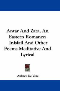 Cover image for Antar and Zara, an Eastern Romance: Inisfail and Other Poems Meditative and Lyrical