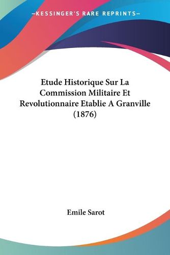 Cover image for Etude Historique Sur La Commission Militaire Et Revolutionnaire Etablie a Granville (1876)