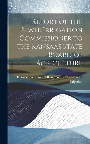 Cover image for Report of the State Irrigation Commissioner to the Kansaas State Board of Agriculture