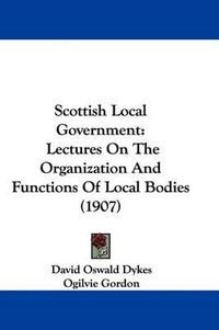 Cover image for Scottish Local Government: Lectures on the Organization and Functions of Local Bodies (1907)