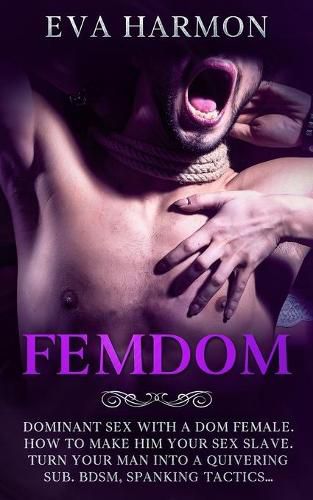 Cover image for Femdom: Dominant Sex With a Dom Female. How to Make Him Your Sex Slave. Turn Your Man Into a Quivering Sub. BDSM, Spanking Tactics...