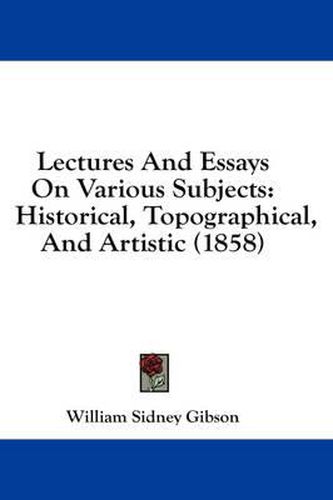 Cover image for Lectures and Essays on Various Subjects: Historical, Topographical, and Artistic (1858)