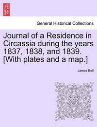 Cover image for Journal of a Residence in Circassia During the Years 1837, 1838, and 1839. [With Plates and a Map.] Vol. I