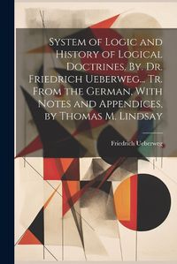 Cover image for System of Logic and History of Logical Doctrines. By. Dr. Friedrich Ueberweg... Tr. From the German, With Notes and Appendices, by Thomas M. Lindsay