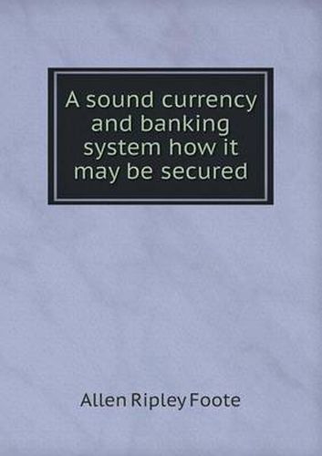 Cover image for A sound currency and banking system how it may be secured