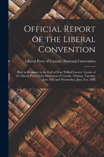 Official Report of the Liberal Convention [microform]: Held in Response to the Call of Hon. Wilfrid Laurier, Leader of the Liberal Party of the Dominion of Canada: Ottawa, Tuesday, June 20th and Wednesday, June 21st, 1893