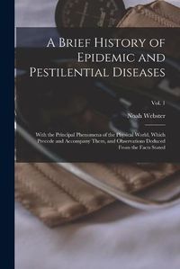 Cover image for A Brief History of Epidemic and Pestilential Diseases; With the Principal Phenomena of the Physical World, Which Precede and Accompany Them, and Observations Deduced From the Facts Stated; Vol. 1